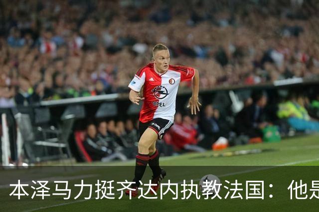 本泽马力挺齐达内执教法国：他是传奇，也是老大哥